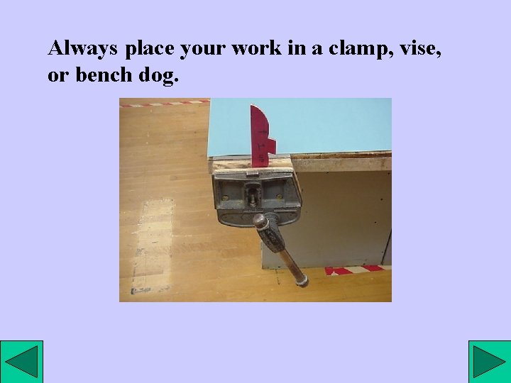 Always place your work in a clamp, vise, or bench dog. 