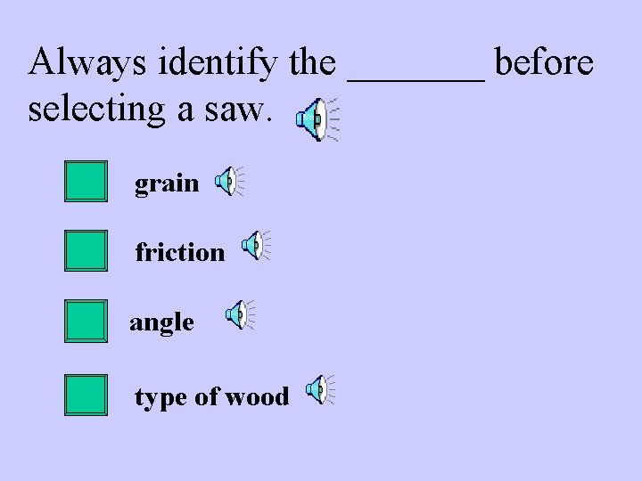 Always identify the _______ before selecting a saw. grain friction angle type of wood