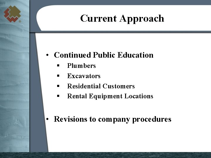 Current Approach • Continued Public Education § § Plumbers Excavators Residential Customers Rental Equipment