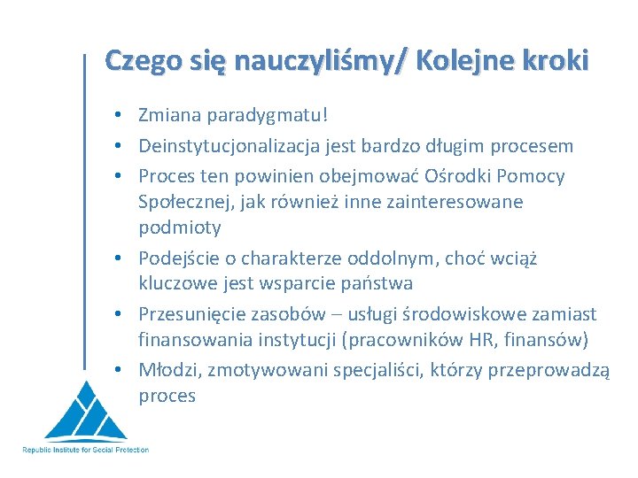 Czego się nauczyliśmy/ Kolejne kroki • Zmiana paradygmatu! • Deinstytucjonalizacja jest bardzo długim procesem