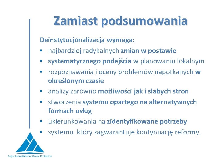 Zamiast podsumowania Deinstytucjonalizacja wymaga: • najbardziej radykalnych zmian w postawie • systematycznego podejścia w