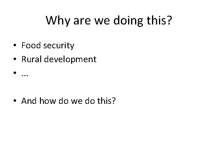 Why are we doing this? • Food security • Rural development • . .