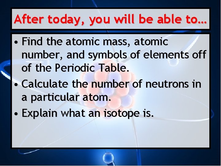 After today, you will be able to… • Find the atomic mass, atomic number,