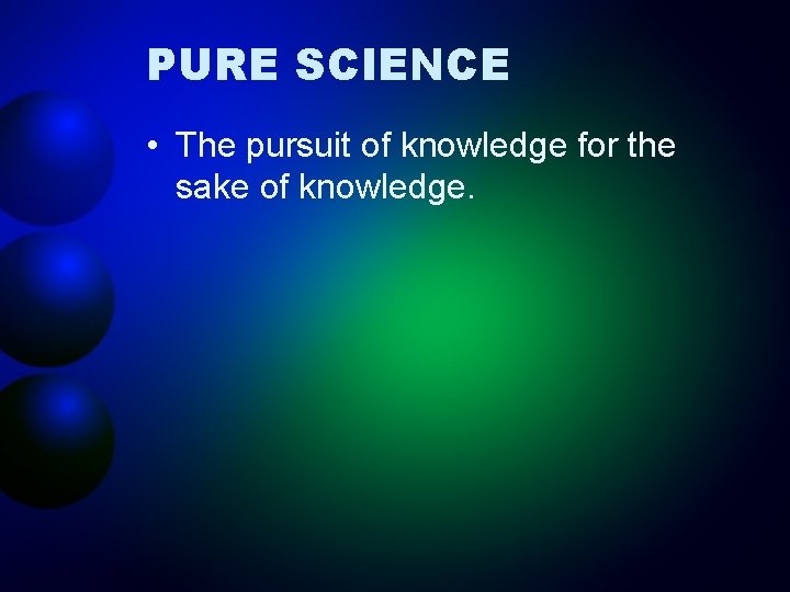 PURE SCIENCE • The pursuit of knowledge for the sake of knowledge. 