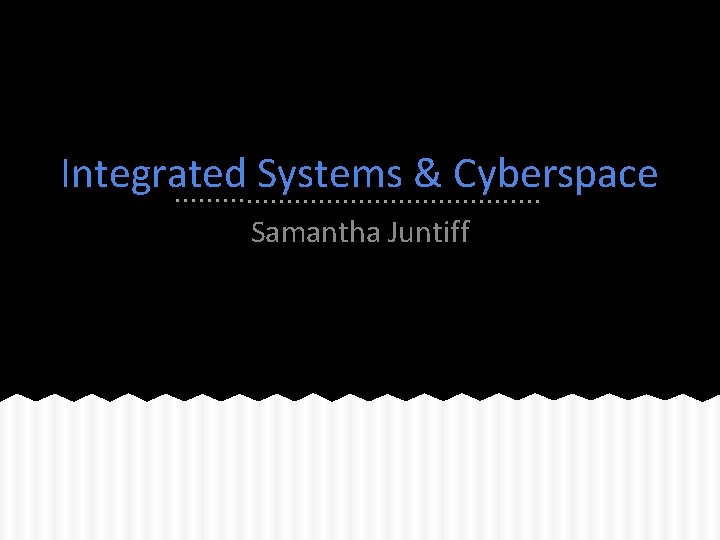 Integrated Systems & Cyberspace Samantha Juntiff 