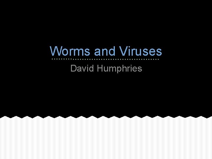 Worms and Viruses David Humphries 