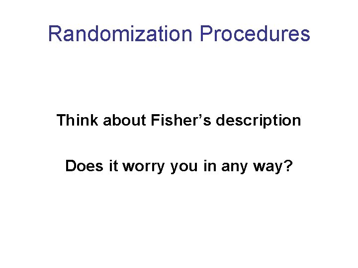 Randomization Procedures Think about Fisher’s description Does it worry you in any way? 