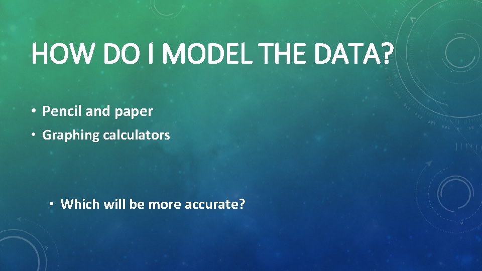 HOW DO I MODEL THE DATA? • Pencil and paper • Graphing calculators •