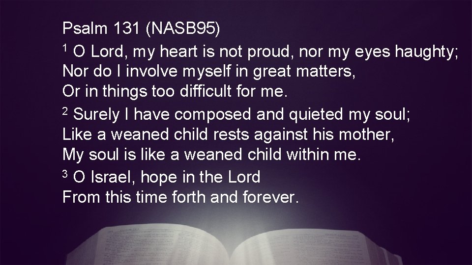 Psalm 131 (NASB 95) 1 O Lord, my heart is not proud, nor my