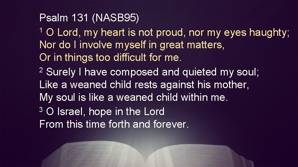 Psalm 131 (NASB 95) 1 O Lord, my heart is not proud, nor my