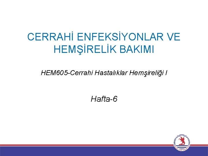 CERRAHİ ENFEKSİYONLAR VE HEMŞİRELİK BAKIMI HEM 605 -Cerrahi Hastalıklar Hemşireliği I Hafta-6 