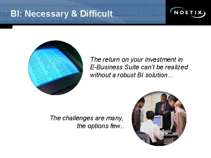 BI: Necessary & Difficult The return on your investment in E-Business Suite can’t be