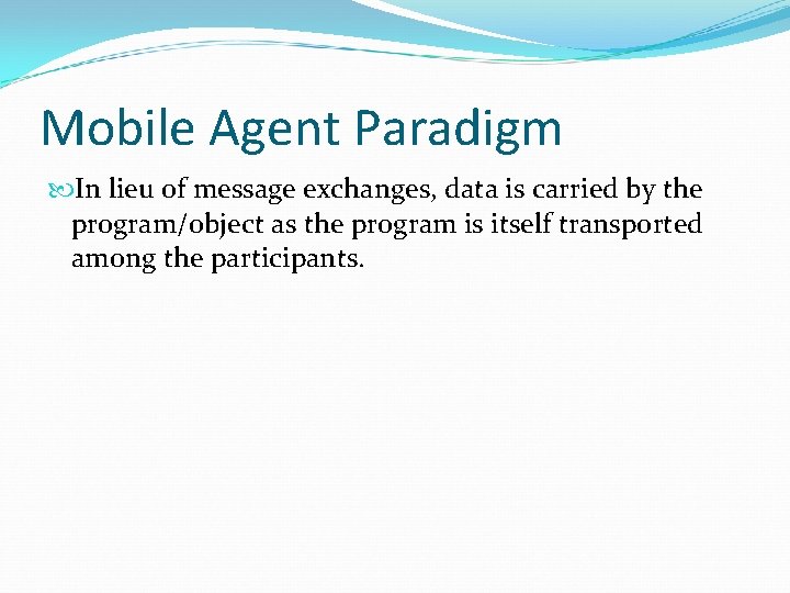 Mobile Agent Paradigm In lieu of message exchanges, data is carried by the program/object Mobile Agent Paradigm In lieu of message exchanges, data is carried by the program/object