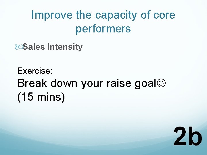 Improve the capacity of core performers Sales Intensity Exercise: Break down your raise goal