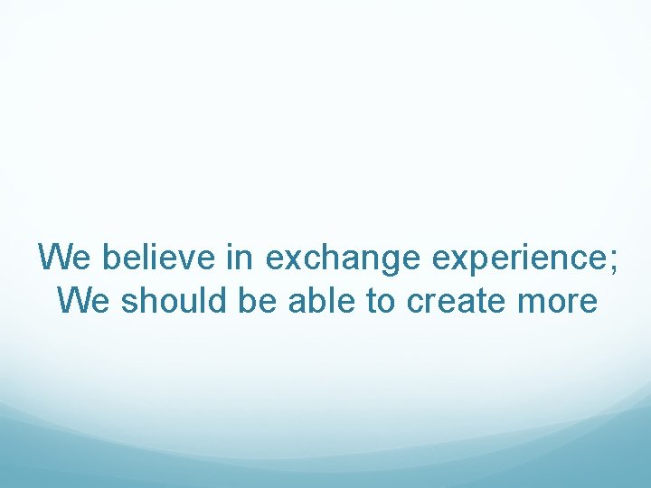 We believe in exchange experience; We should be able to create more 