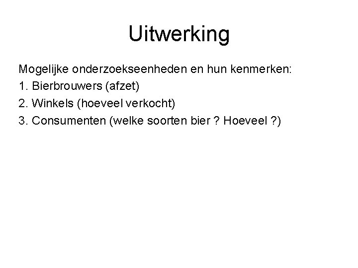 Uitwerking Mogelijke onderzoekseenheden en hun kenmerken: 1. Bierbrouwers (afzet) 2. Winkels (hoeveel verkocht) 3.