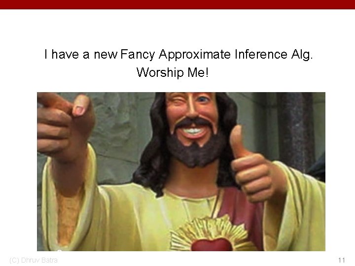 I have a new Fancy Approximate Inference Alg. Worship Me! (C) Dhruv Batra 11