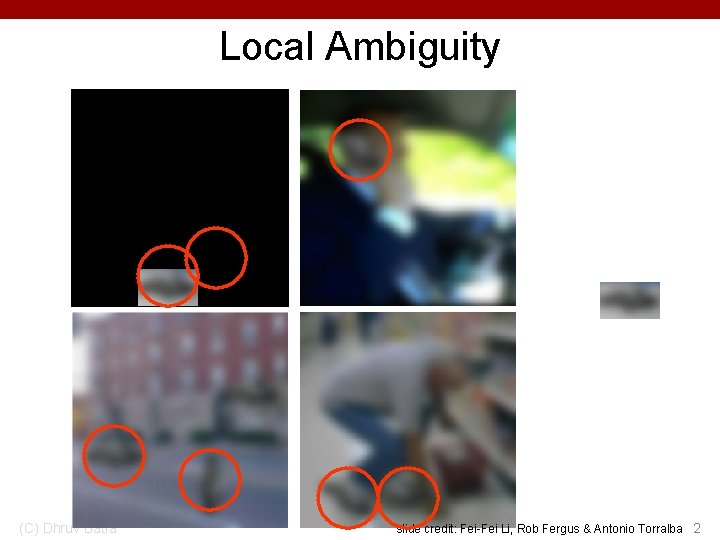 Local Ambiguity (C) Dhruv Batra slide credit: Fei-Fei Li, Rob Fergus & Antonio Torralba