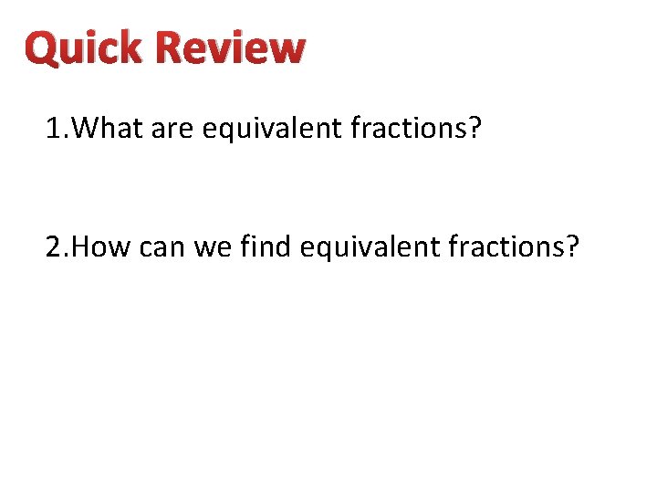 Quick Review 1. What are equivalent fractions? 2. How can we find equivalent fractions?