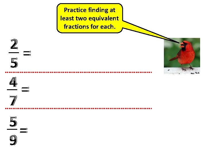 Practice finding at least two equivalent fractions for each. 2 = 5 4= 7