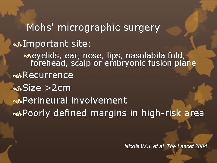 Mohs' micrographic surgery Important site: eyelids, ear, nose, lips, nasolabila fold, forehead, scalp or