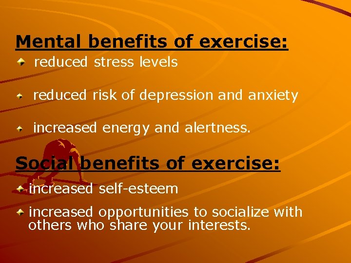 Mental benefits of exercise: reduced stress levels reduced risk of depression and anxiety increased
