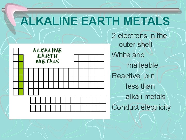 ALKALINE EARTH METALS 2 electrons in the outer shell White and malleable Reactive, but