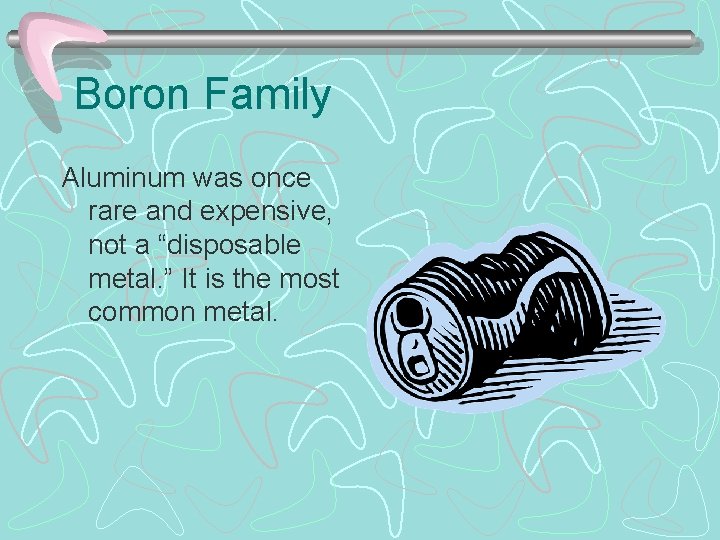 Boron Family Aluminum was once rare and expensive, not a “disposable metal. ” It
