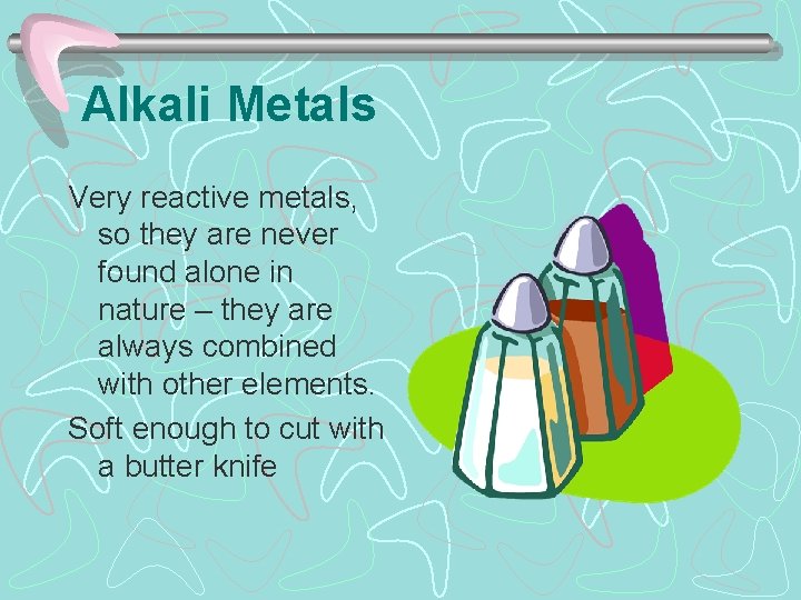 Alkali Metals Very reactive metals, so they are never found alone in nature –