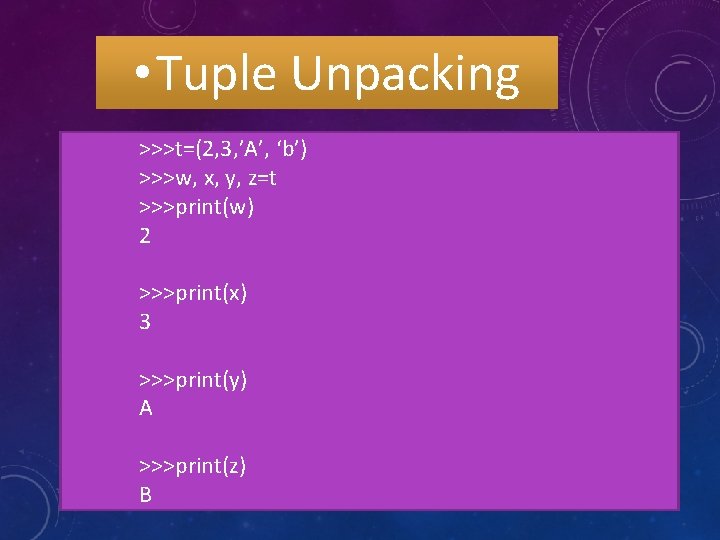  • Tuple Unpacking >>>t=(2, 3, ’A’, ‘b’) >>>w, x, y, z=t >>>print(w) 2