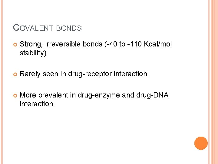 COVALENT BONDS Strong, irreversible bonds (-40 to -110 Kcal/mol stability). Rarely seen in drug-receptor