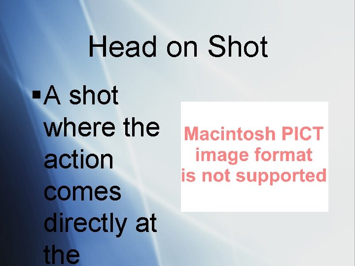 Head on Shot § A shot where the action comes directly at the 