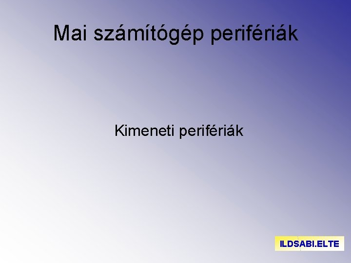 Mai számítógép perifériák Kimeneti perifériák ILDSABI. ELTE 