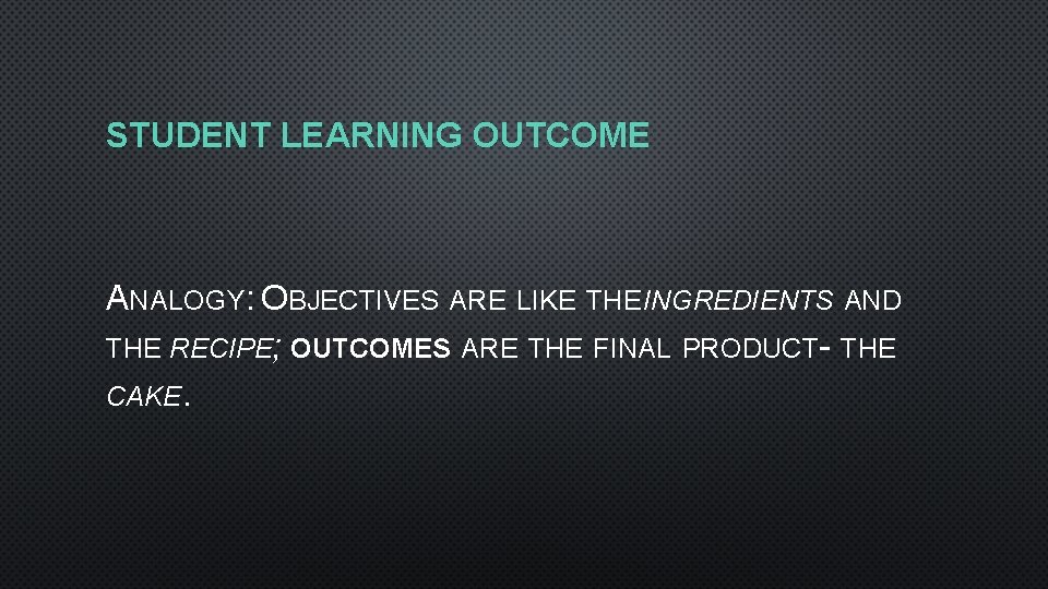 STUDENT LEARNING OUTCOME ANALOGY: OBJECTIVES ARE LIKE THE INGREDIENTS AND THE RECIPE; OUTCOMES ARE