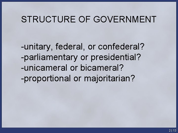 STRUCTURE OF GOVERNMENT -unitary, federal, or confederal? -parliamentary or presidential? -unicameral or bicameral? -proportional
