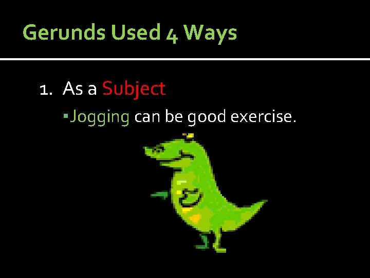 Gerunds Used 4 Ways 1. As a Subject ▪ Jogging can be good exercise.