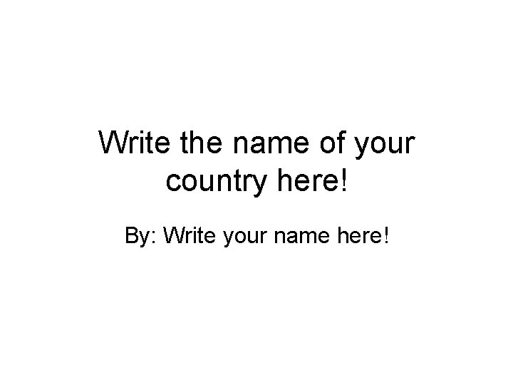 Write the name of your country here! By: Write your name here! 