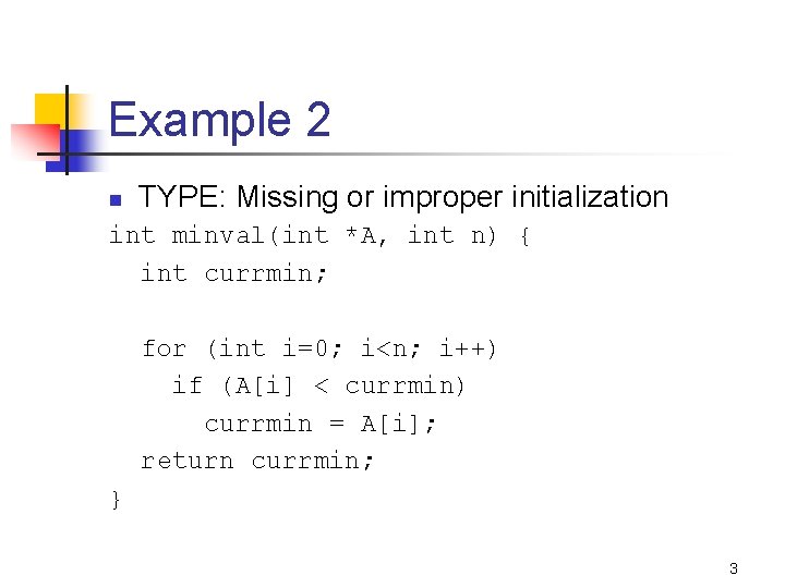 Example 2 n TYPE: Missing or improper initialization int minval(int *A, int n) {