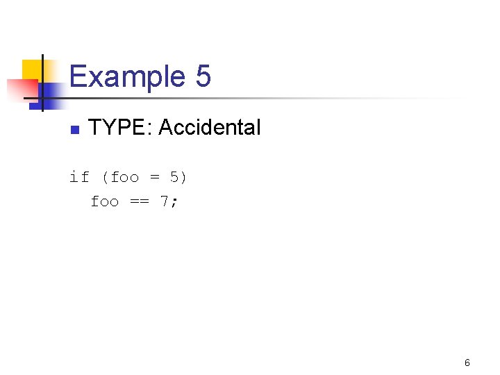 Example 5 n TYPE: Accidental if (foo = 5) foo == 7; 6 
