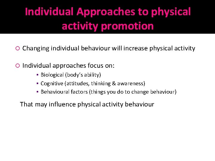 Individual Approaches to physical activity promotion Changing individual behaviour will increase physical activity Individual