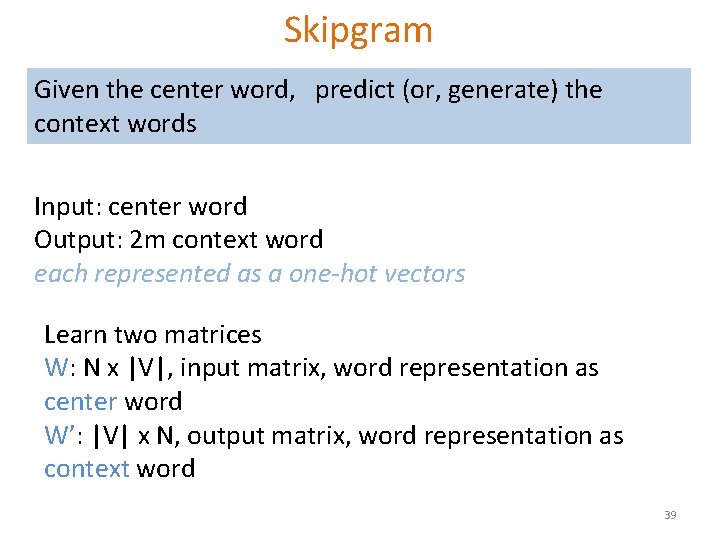Skipgram Given the center word, predict (or, generate) the context words Input: center word