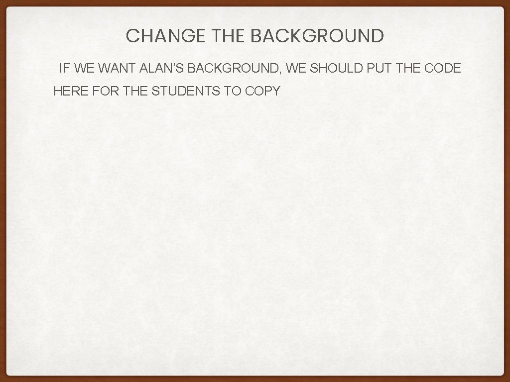 CHANGE THE BACKGROUND IF WE WANT ALAN’S BACKGROUND, WE SHOULD PUT THE CODE HERE CHANGE THE BACKGROUND IF WE WANT ALAN’S BACKGROUND, WE SHOULD PUT THE CODE HERE