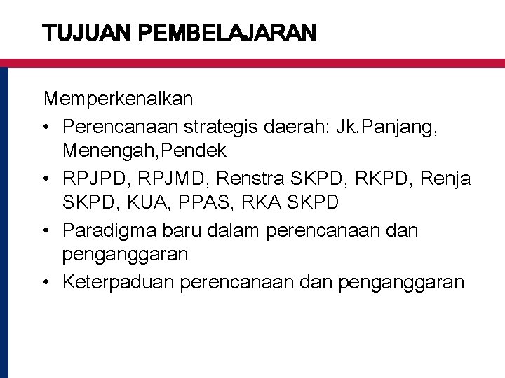 TUJUAN PEMBELAJARAN Memperkenalkan • Perencanaan strategis daerah: Jk. Panjang, Menengah, Pendek • RPJPD, RPJMD,