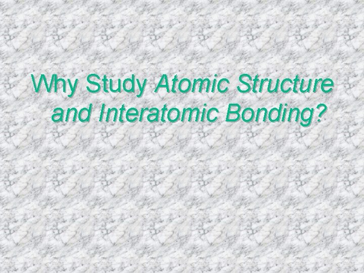 Why Study Atomic Structure and Interatomic Bonding? 