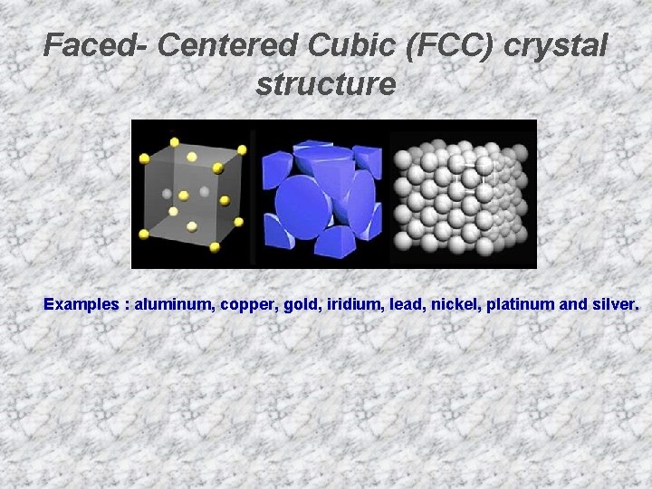 Faced- Centered Cubic (FCC) crystal structure Examples : aluminum, copper, gold, iridium, lead, nickel,