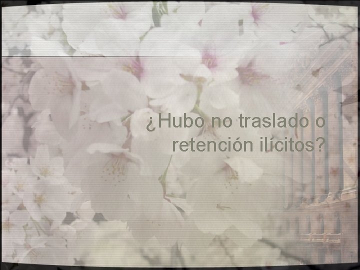 ¿Hubo no traslado o retención ilícitos? 