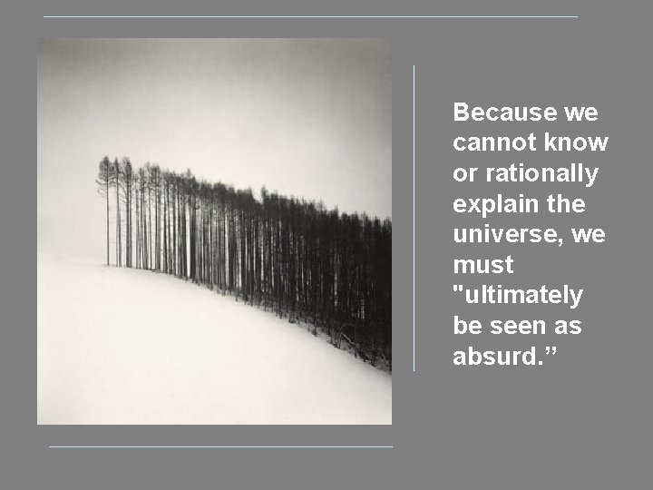 Because we cannot know or rationally explain the universe, we must "ultimately be seen