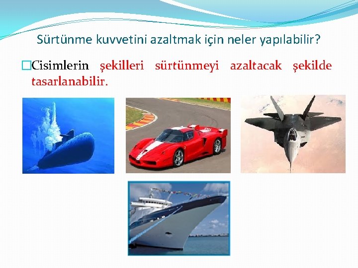 Sürtünme kuvvetini azaltmak için neler yapılabilir? �Cisimlerin şekilleri sürtünmeyi azaltacak şekilde tasarlanabilir. 