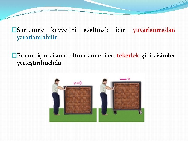 �Sürtünme kuvvetini yararlanılabilir. azaltmak için yuvarlanmadan �Bunun için cismin altına dönebilen tekerlek gibi cisimler