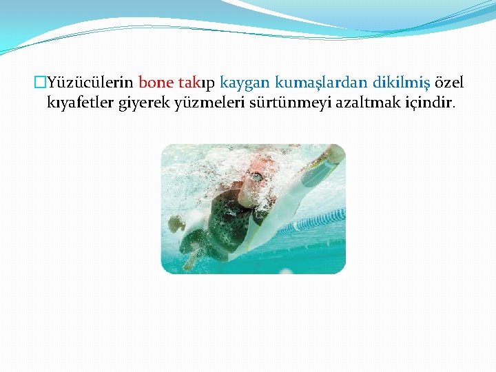 �Yüzücülerin bone takıp kaygan kumaşlardan dikilmiş özel kıyafetler giyerek yüzmeleri sürtünmeyi azaltmak içindir. 